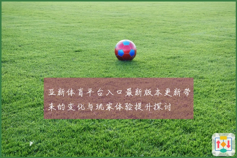 亚新体育平台入口最新版本更新带来的变化与玩家体验提升探讨