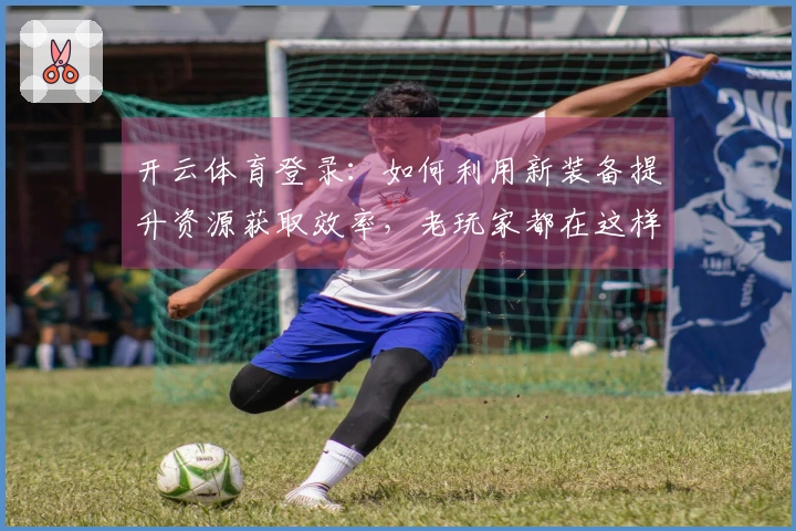 开云体育登录：如何利用新装备提升资源获取效率，老玩家都在这样玩！