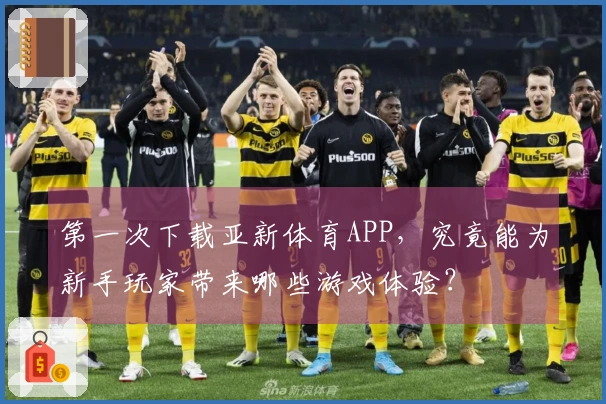 第一次下载亚新体育APP，究竟能为新手玩家带来哪些游戏体验？