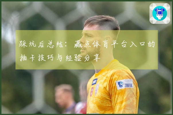 踩坑后总结：赢点体育平台入口的抽卡技巧与经验分享