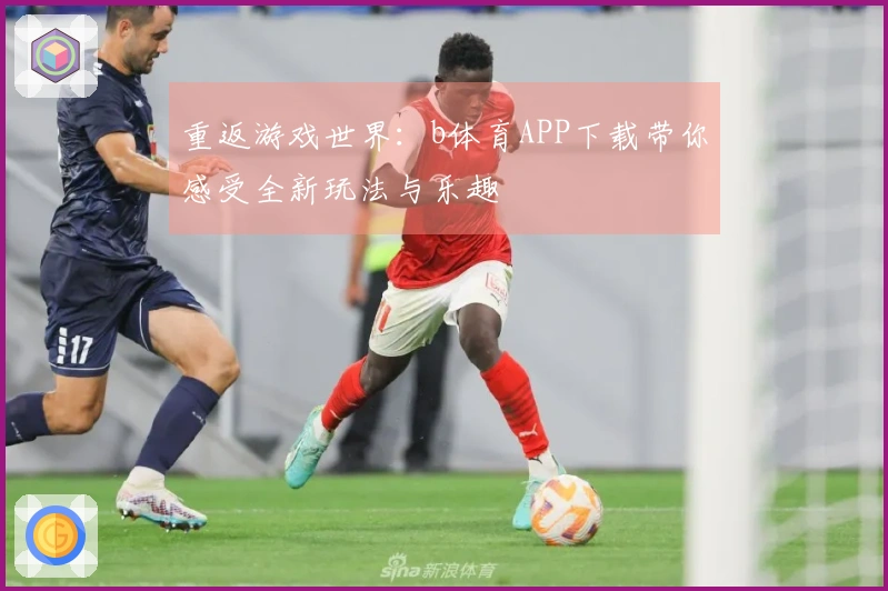 重返游戏世界：b体育APP下载带你感受全新玩法与乐趣