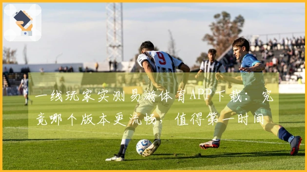 一线玩家实测易游体育APP下载：究竟哪个版本更流畅，值得第一时间拥有？