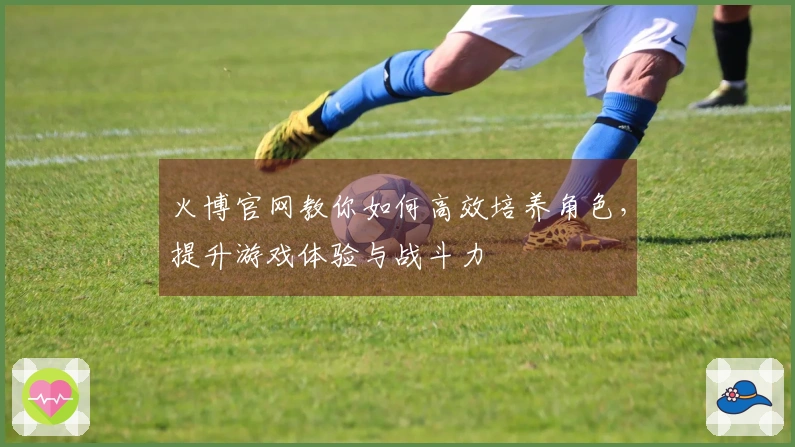 火博官网教你如何高效培养角色，提升游戏体验与战斗力
