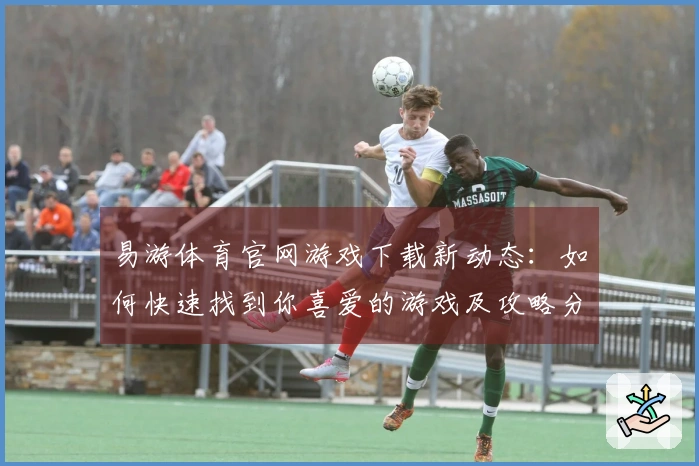 易游体育官网游戏下载新动态：如何快速找到你喜爱的游戏及攻略分享