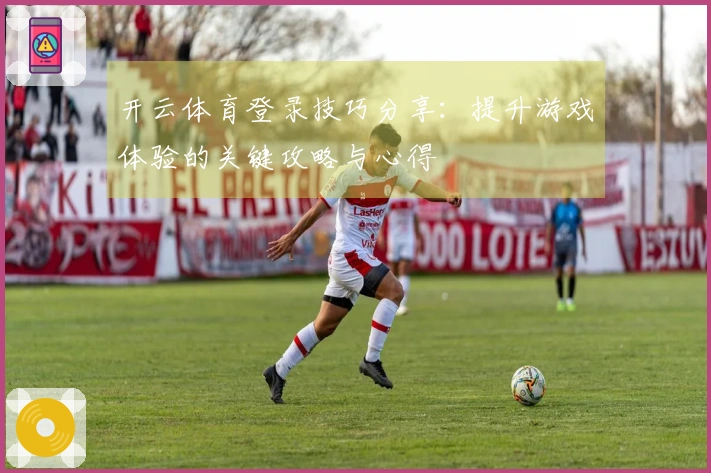 开云体育登录技巧分享：提升游戏体验的关键攻略与心得