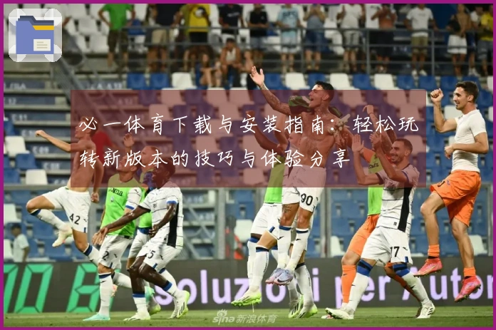 必一体育下载与安装指南：轻松玩转新版本的技巧与体验分享