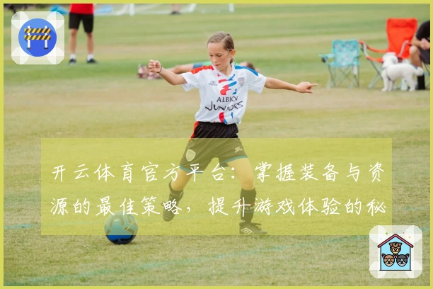开云体育官方平台：掌握装备与资源的最佳策略，提升游戏体验的秘密技巧