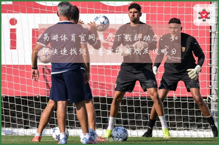 易游体育官网游戏下载新动态：如何快速找到你喜爱的游戏及攻略分享