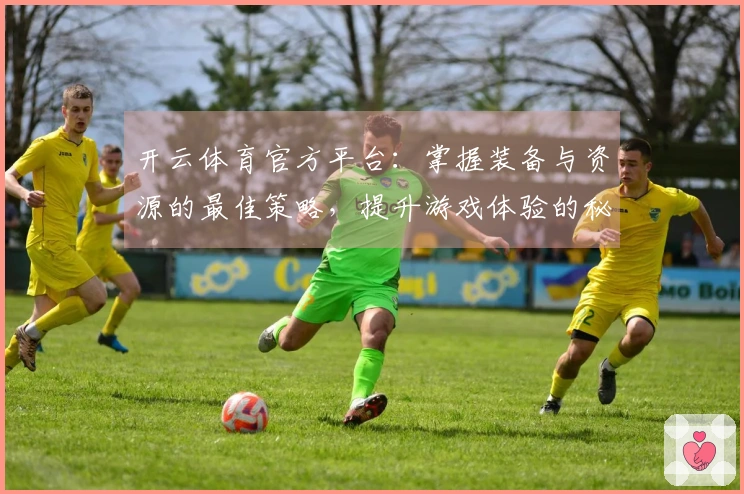 开云体育官方平台：掌握装备与资源的最佳策略，提升游戏体验的秘密技巧