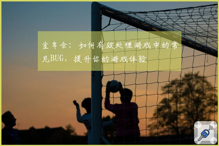 金年会：如何有效处理游戏中的常见BUG，提升你的游戏体验