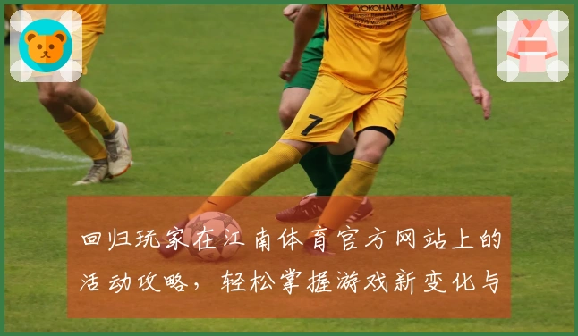 回归玩家在江南体育官方网站上的活动攻略，轻松掌握游戏新变化与技巧！
