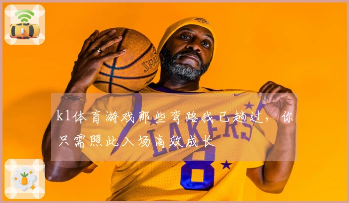k1体育游戏那些弯路我已趟过，你只需照此入场高效成长