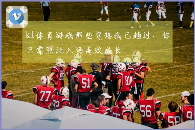 k1体育游戏那些弯路我已趟过，你只需照此入场高效成长
