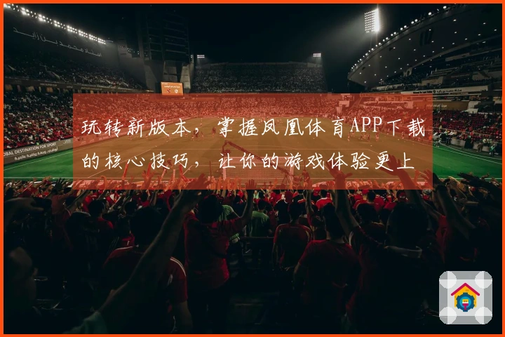 玩转新版本，掌握凤凰体育APP下载的核心技巧，让你的游戏体验更上一层楼！