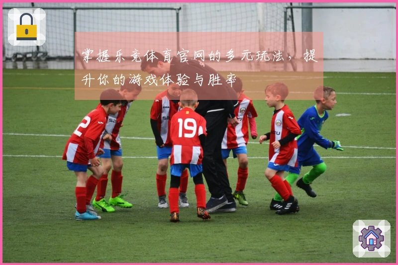 掌握乐竞体育官网的多元玩法，提升你的游戏体验与胜率