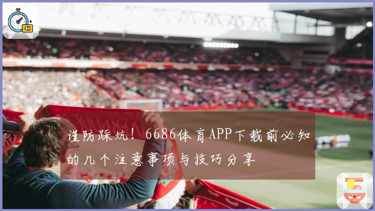 谨防踩坑！6686体育APP下载前必知的几个注意事项与技巧分享