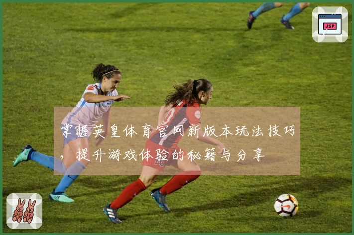掌握英皇体育官网新版本玩法技巧，提升游戏体验的秘籍与分享
