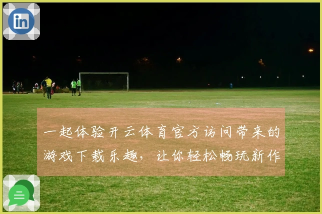 一起体验开云体育官方访问带来的游戏下载乐趣，让你轻松畅玩新作！