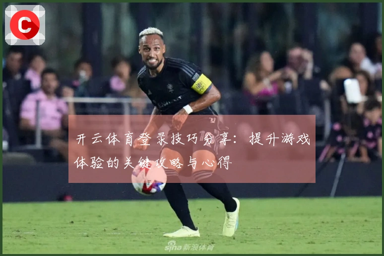 开云体育登录技巧分享：提升游戏体验的关键攻略与心得