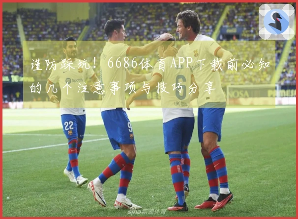 谨防踩坑！6686体育APP下载前必知的几个注意事项与技巧分享