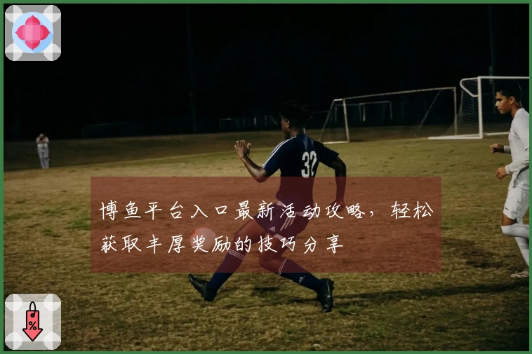 博鱼平台入口最新活动攻略，轻松获取丰厚奖励的技巧分享