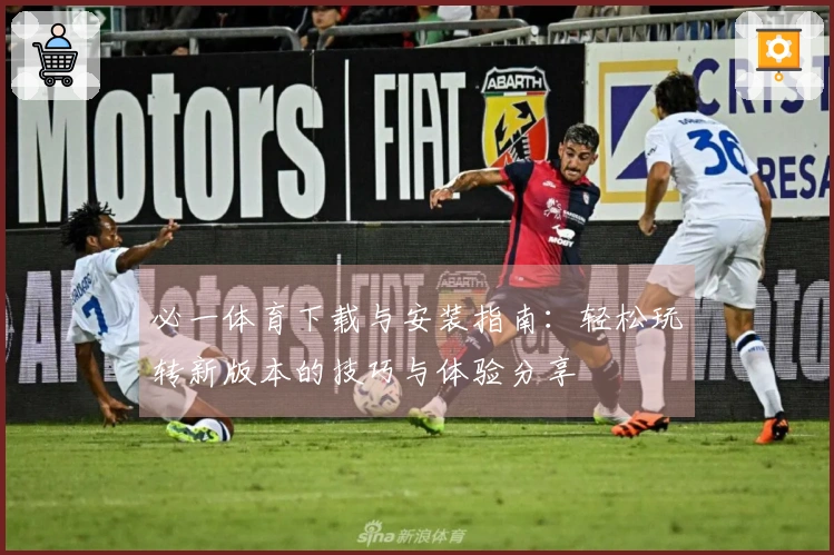 必一体育下载与安装指南：轻松玩转新版本的技巧与体验分享